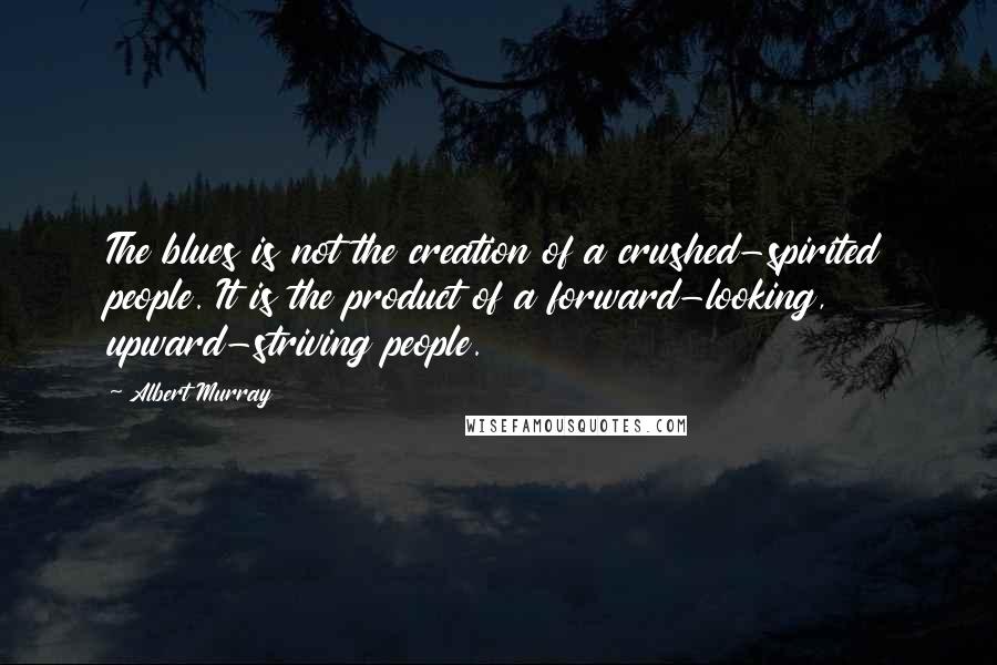 Albert Murray Quotes: The blues is not the creation of a crushed-spirited people. It is the product of a forward-looking, upward-striving people.