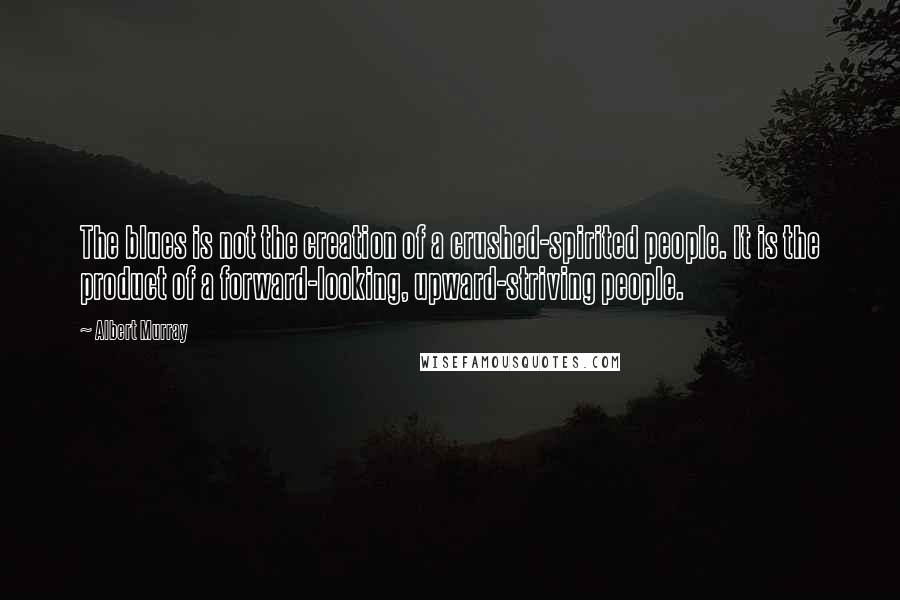 Albert Murray Quotes: The blues is not the creation of a crushed-spirited people. It is the product of a forward-looking, upward-striving people.