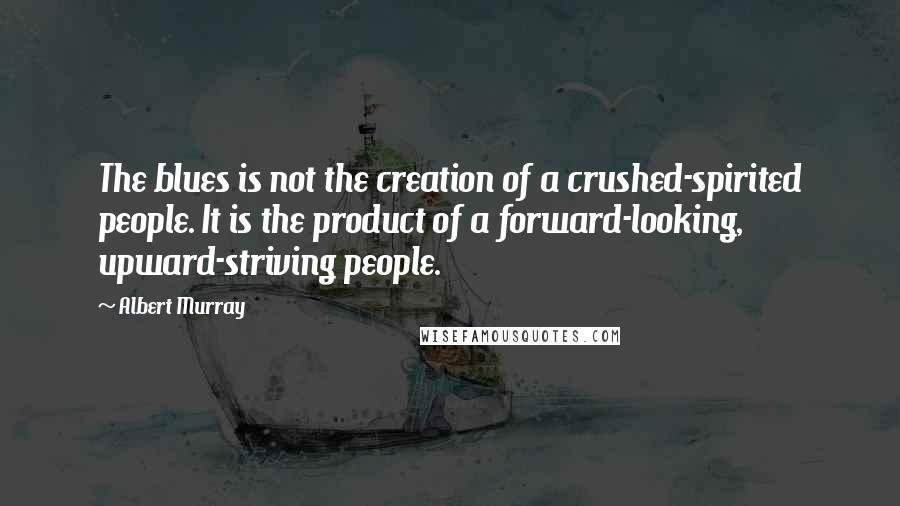 Albert Murray Quotes: The blues is not the creation of a crushed-spirited people. It is the product of a forward-looking, upward-striving people.