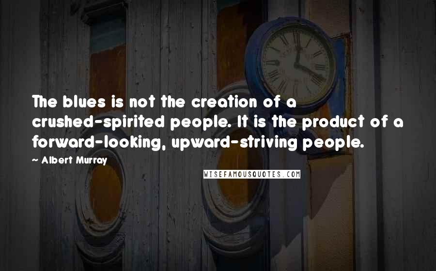 Albert Murray Quotes: The blues is not the creation of a crushed-spirited people. It is the product of a forward-looking, upward-striving people.