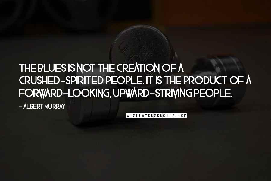 Albert Murray Quotes: The blues is not the creation of a crushed-spirited people. It is the product of a forward-looking, upward-striving people.