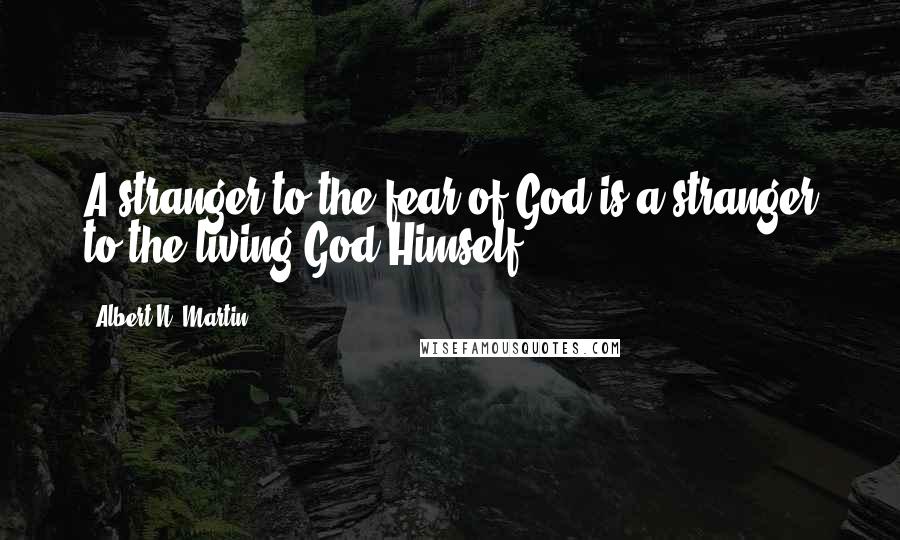 Albert N. Martin Quotes: A stranger to the fear of God is a stranger to the living God Himself.