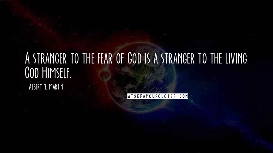 Albert N. Martin Quotes: A stranger to the fear of God is a stranger to the living God Himself.