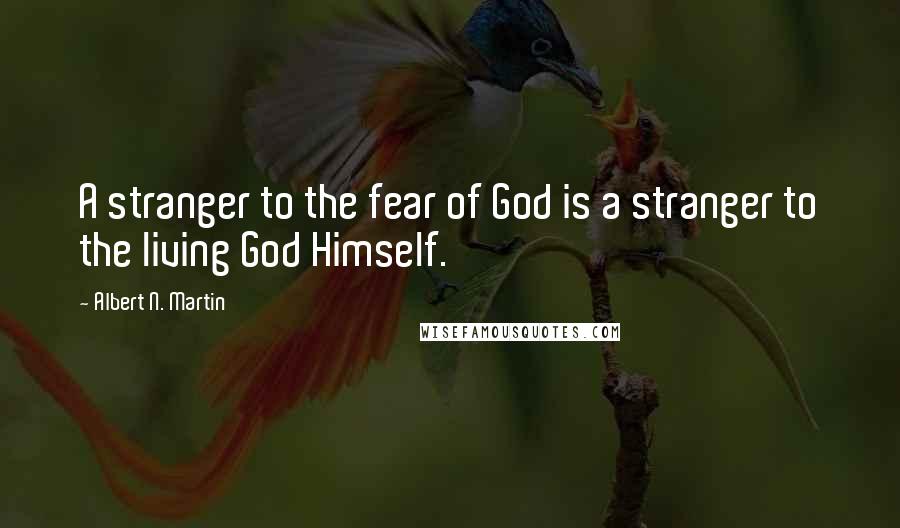 Albert N. Martin Quotes: A stranger to the fear of God is a stranger to the living God Himself.