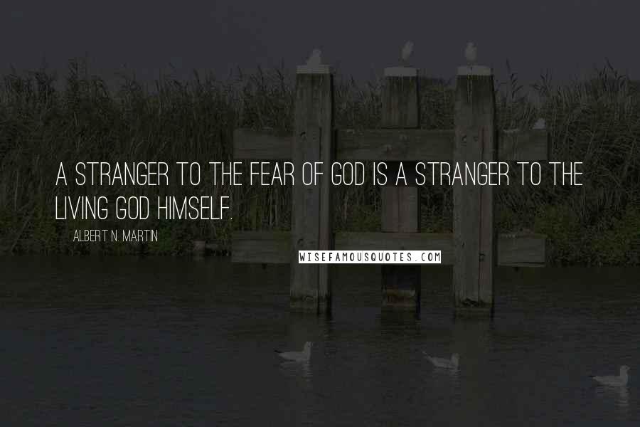Albert N. Martin Quotes: A stranger to the fear of God is a stranger to the living God Himself.