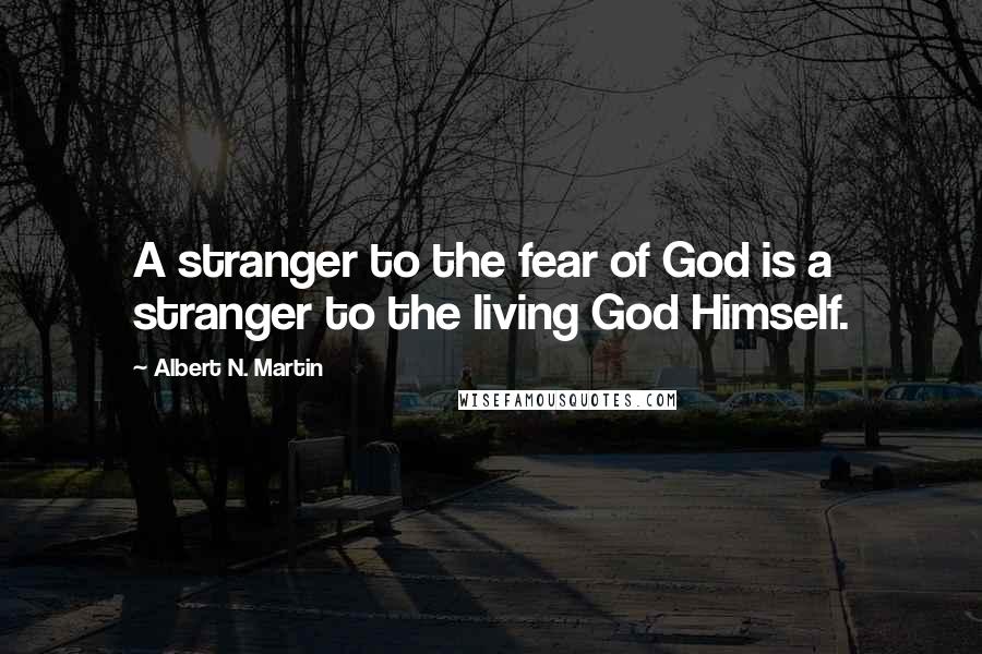 Albert N. Martin Quotes: A stranger to the fear of God is a stranger to the living God Himself.