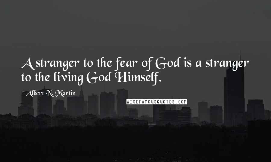 Albert N. Martin Quotes: A stranger to the fear of God is a stranger to the living God Himself.