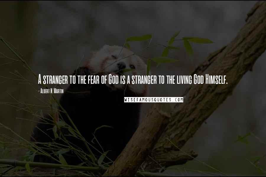 Albert N. Martin Quotes: A stranger to the fear of God is a stranger to the living God Himself.