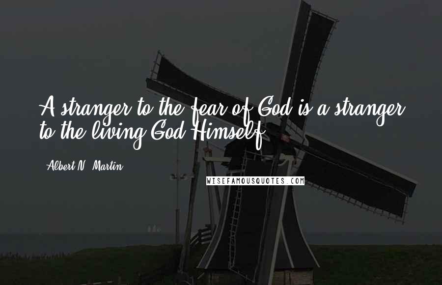 Albert N. Martin Quotes: A stranger to the fear of God is a stranger to the living God Himself.