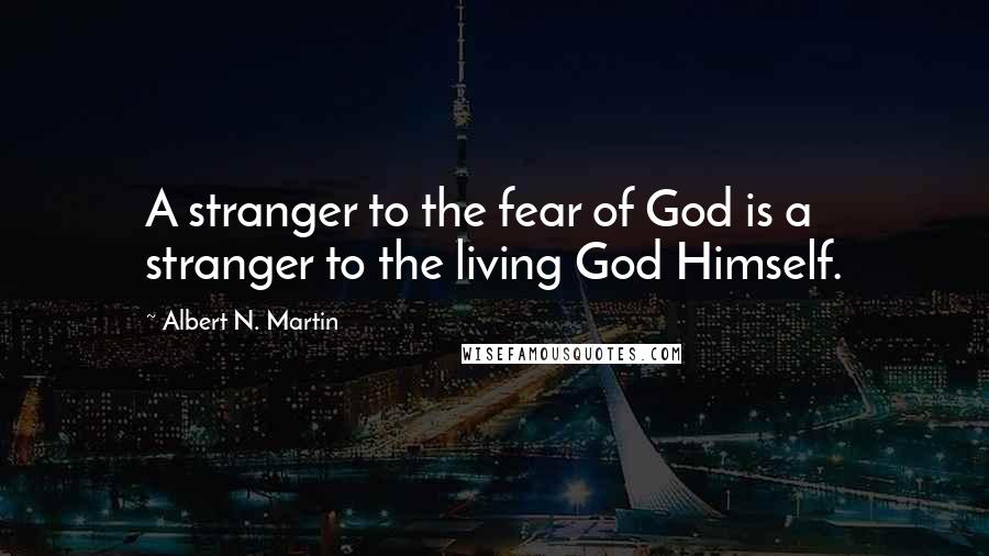 Albert N. Martin Quotes: A stranger to the fear of God is a stranger to the living God Himself.