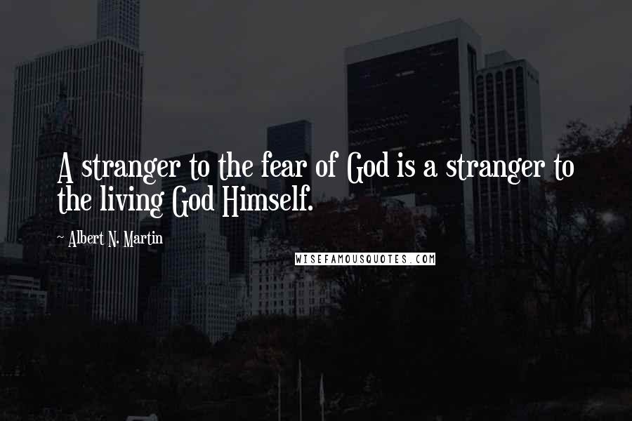 Albert N. Martin Quotes: A stranger to the fear of God is a stranger to the living God Himself.