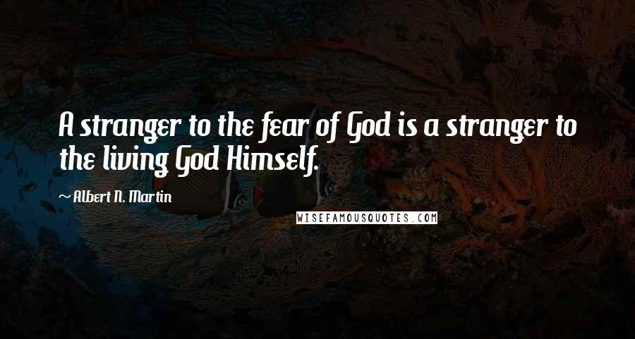 Albert N. Martin Quotes: A stranger to the fear of God is a stranger to the living God Himself.