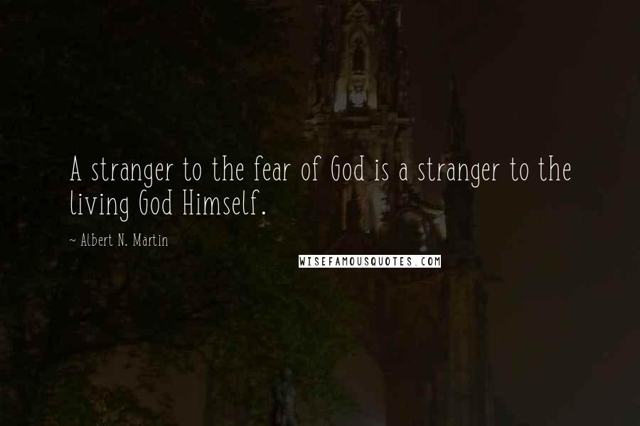 Albert N. Martin Quotes: A stranger to the fear of God is a stranger to the living God Himself.