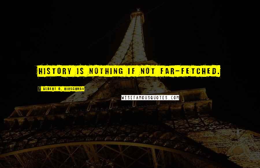 Albert O. Hirschman Quotes: History is nothing if not far-fetched.