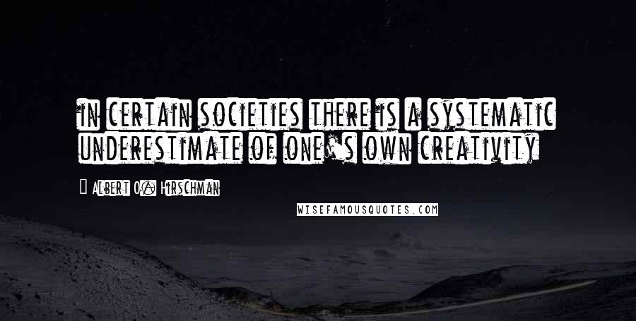 Albert O. Hirschman Quotes: in certain societies there is a systematic underestimate of one's own creativity