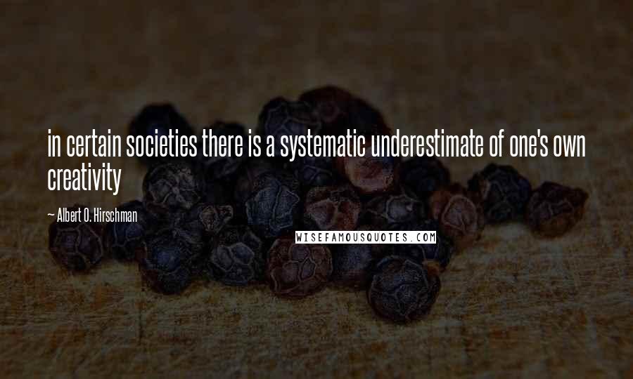 Albert O. Hirschman Quotes: in certain societies there is a systematic underestimate of one's own creativity