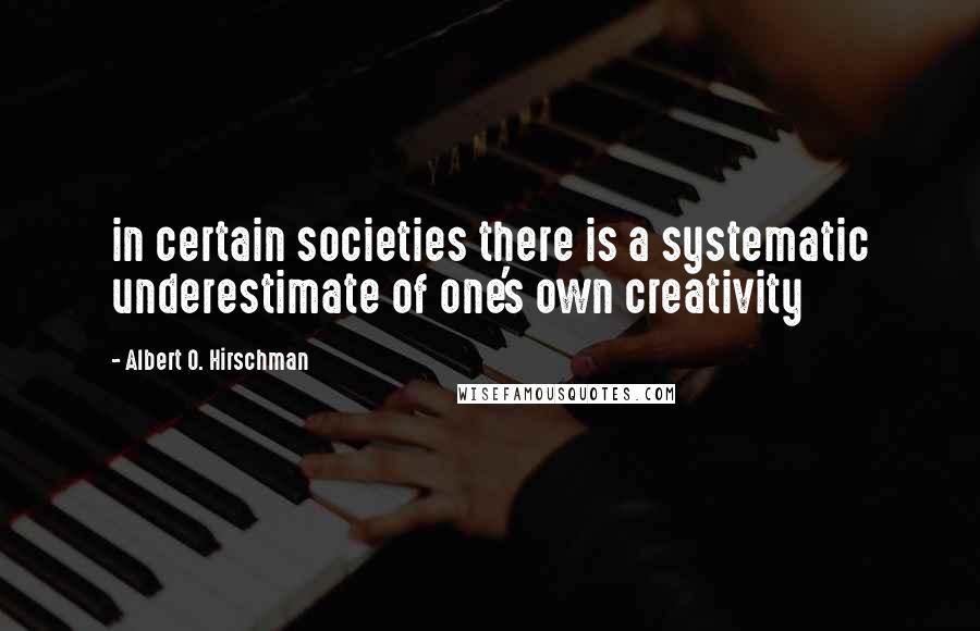 Albert O. Hirschman Quotes: in certain societies there is a systematic underestimate of one's own creativity