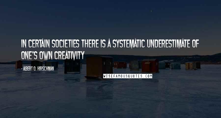 Albert O. Hirschman Quotes: in certain societies there is a systematic underestimate of one's own creativity