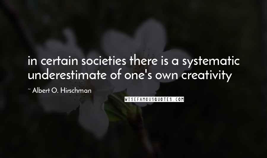 Albert O. Hirschman Quotes: in certain societies there is a systematic underestimate of one's own creativity