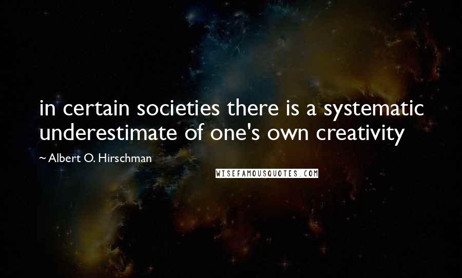 Albert O. Hirschman Quotes: in certain societies there is a systematic underestimate of one's own creativity