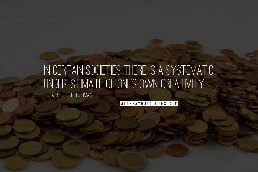 Albert O. Hirschman Quotes: in certain societies there is a systematic underestimate of one's own creativity