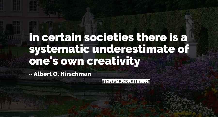 Albert O. Hirschman Quotes: in certain societies there is a systematic underestimate of one's own creativity