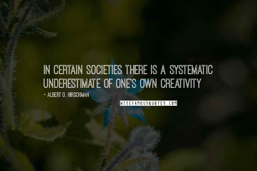 Albert O. Hirschman Quotes: in certain societies there is a systematic underestimate of one's own creativity