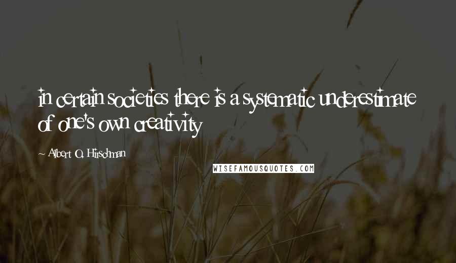 Albert O. Hirschman Quotes: in certain societies there is a systematic underestimate of one's own creativity