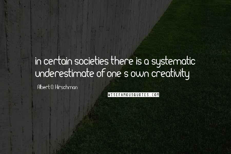 Albert O. Hirschman Quotes: in certain societies there is a systematic underestimate of one's own creativity