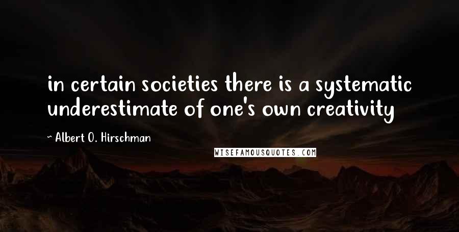 Albert O. Hirschman Quotes: in certain societies there is a systematic underestimate of one's own creativity