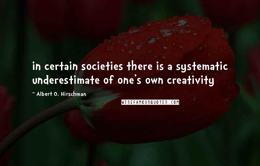 Albert O. Hirschman Quotes: in certain societies there is a systematic underestimate of one's own creativity