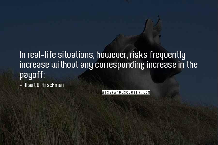 Albert O. Hirschman Quotes: In real-life situations, however, risks frequently increase without any corresponding increase in the payoff: