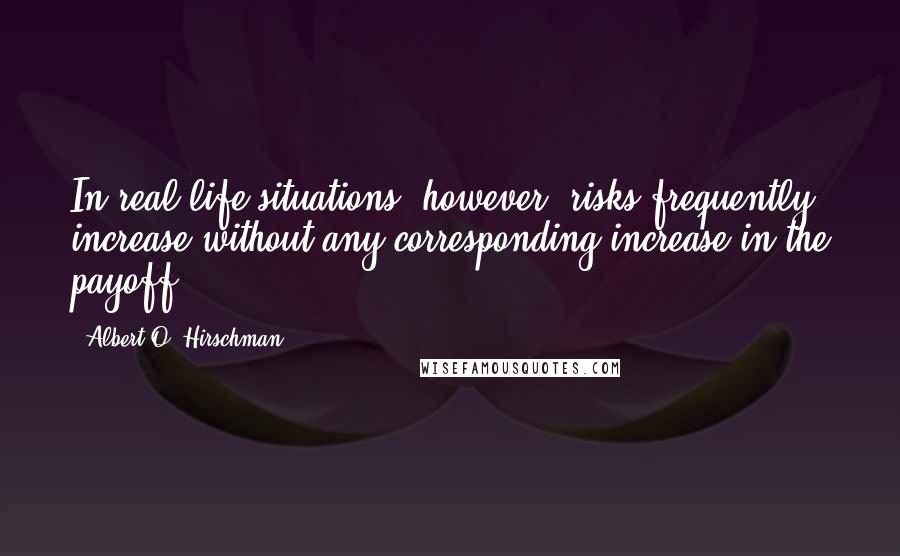 Albert O. Hirschman Quotes: In real-life situations, however, risks frequently increase without any corresponding increase in the payoff: