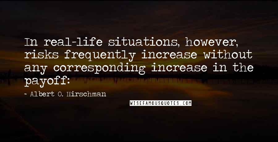 Albert O. Hirschman Quotes: In real-life situations, however, risks frequently increase without any corresponding increase in the payoff: