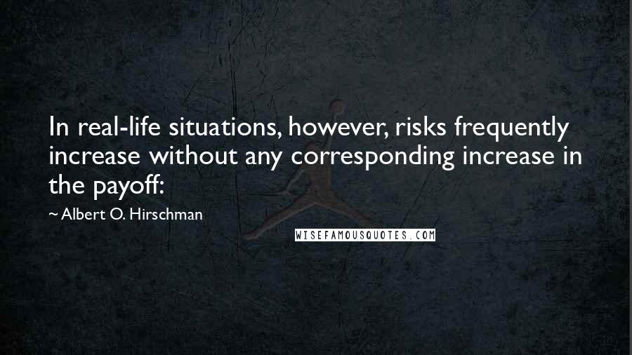 Albert O. Hirschman Quotes: In real-life situations, however, risks frequently increase without any corresponding increase in the payoff:
