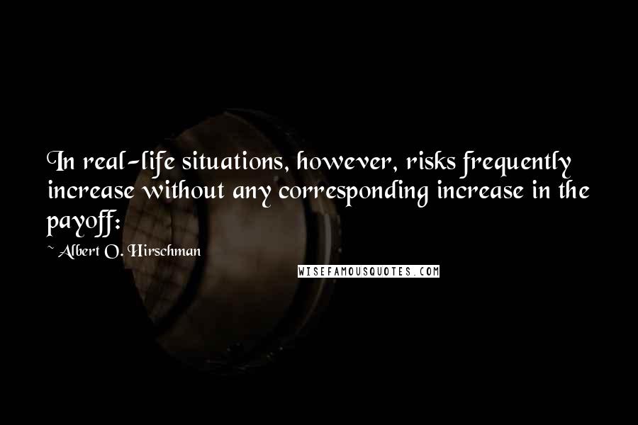 Albert O. Hirschman Quotes: In real-life situations, however, risks frequently increase without any corresponding increase in the payoff: