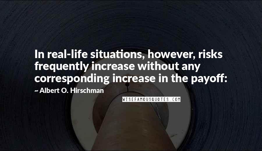 Albert O. Hirschman Quotes: In real-life situations, however, risks frequently increase without any corresponding increase in the payoff: