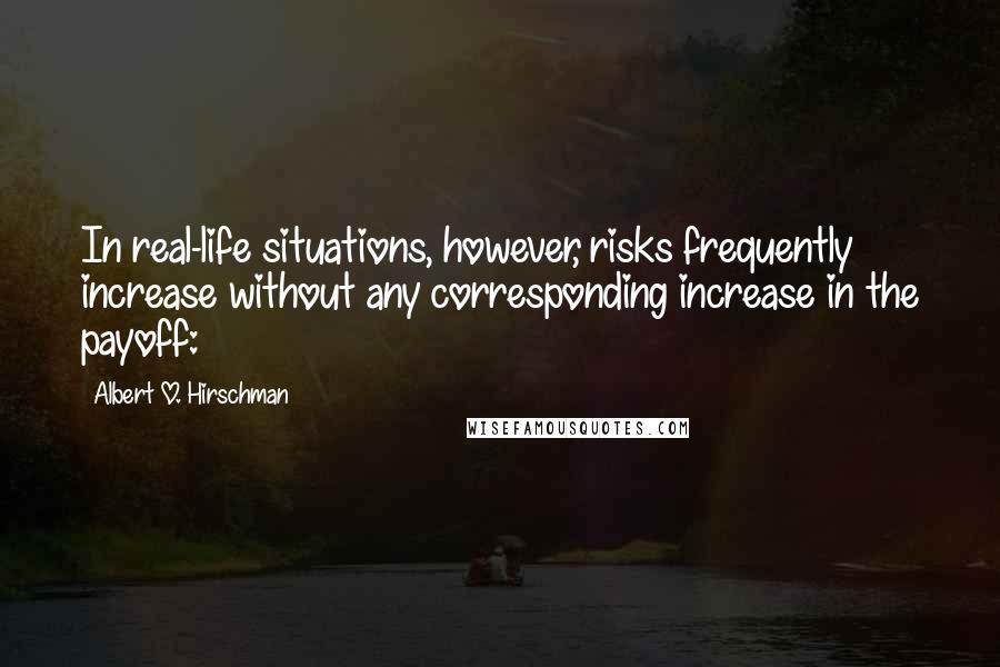 Albert O. Hirschman Quotes: In real-life situations, however, risks frequently increase without any corresponding increase in the payoff: