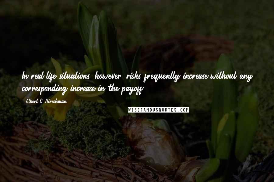 Albert O. Hirschman Quotes: In real-life situations, however, risks frequently increase without any corresponding increase in the payoff: