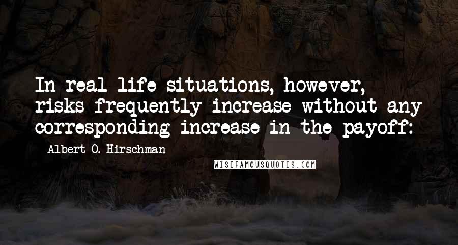 Albert O. Hirschman Quotes: In real-life situations, however, risks frequently increase without any corresponding increase in the payoff: