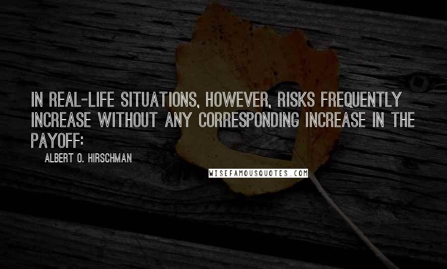 Albert O. Hirschman Quotes: In real-life situations, however, risks frequently increase without any corresponding increase in the payoff: