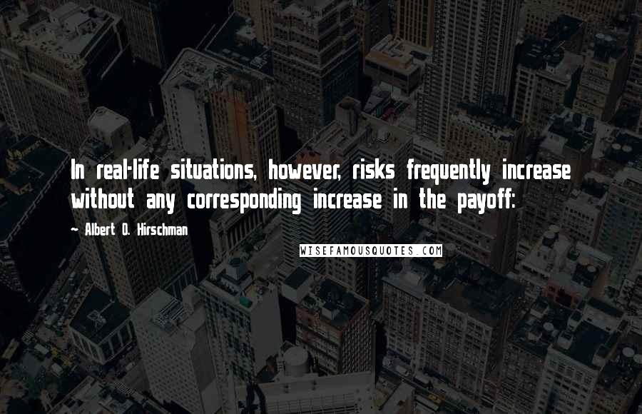 Albert O. Hirschman Quotes: In real-life situations, however, risks frequently increase without any corresponding increase in the payoff: