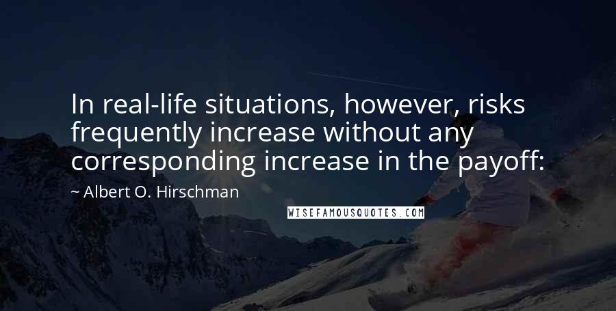 Albert O. Hirschman Quotes: In real-life situations, however, risks frequently increase without any corresponding increase in the payoff: