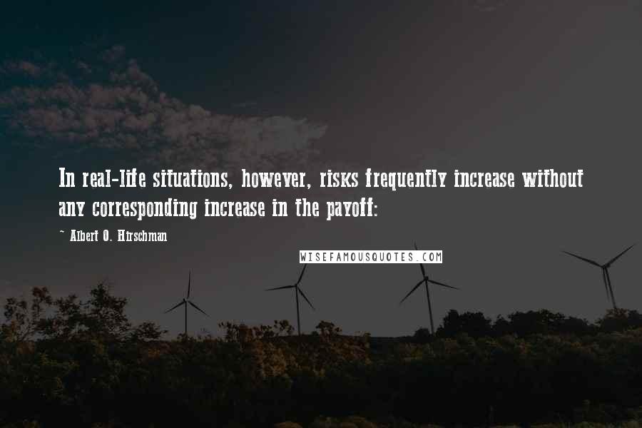 Albert O. Hirschman Quotes: In real-life situations, however, risks frequently increase without any corresponding increase in the payoff: