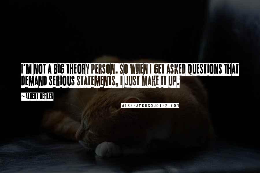 Albert Oehlen Quotes: I'm not a big theory person. So when I get asked questions that demand serious statements, I just make it up.