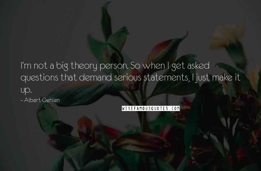 Albert Oehlen Quotes: I'm not a big theory person. So when I get asked questions that demand serious statements, I just make it up.