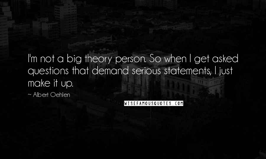 Albert Oehlen Quotes: I'm not a big theory person. So when I get asked questions that demand serious statements, I just make it up.