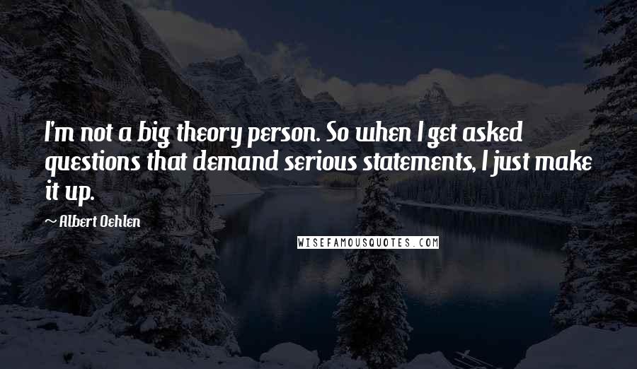 Albert Oehlen Quotes: I'm not a big theory person. So when I get asked questions that demand serious statements, I just make it up.