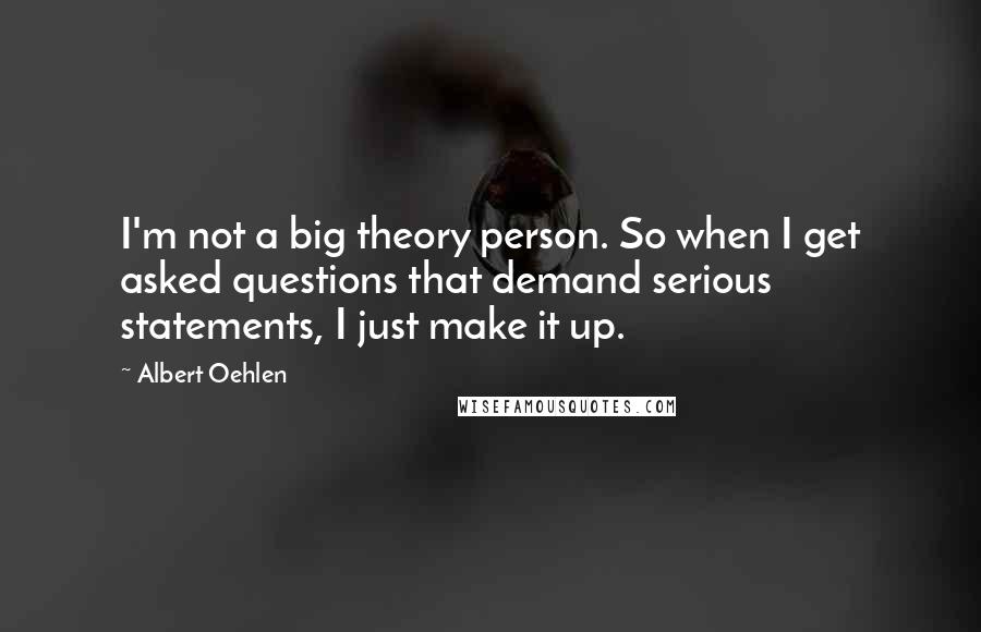 Albert Oehlen Quotes: I'm not a big theory person. So when I get asked questions that demand serious statements, I just make it up.