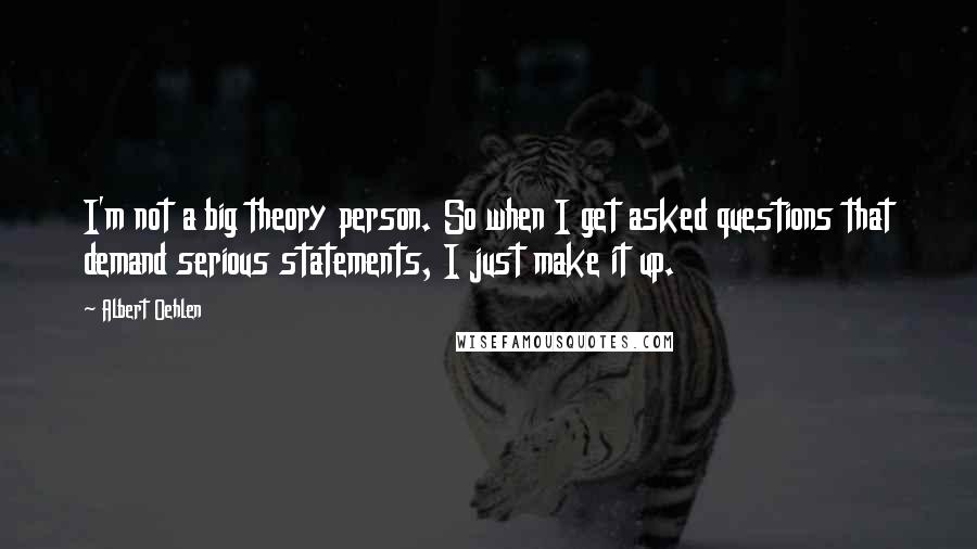 Albert Oehlen Quotes: I'm not a big theory person. So when I get asked questions that demand serious statements, I just make it up.